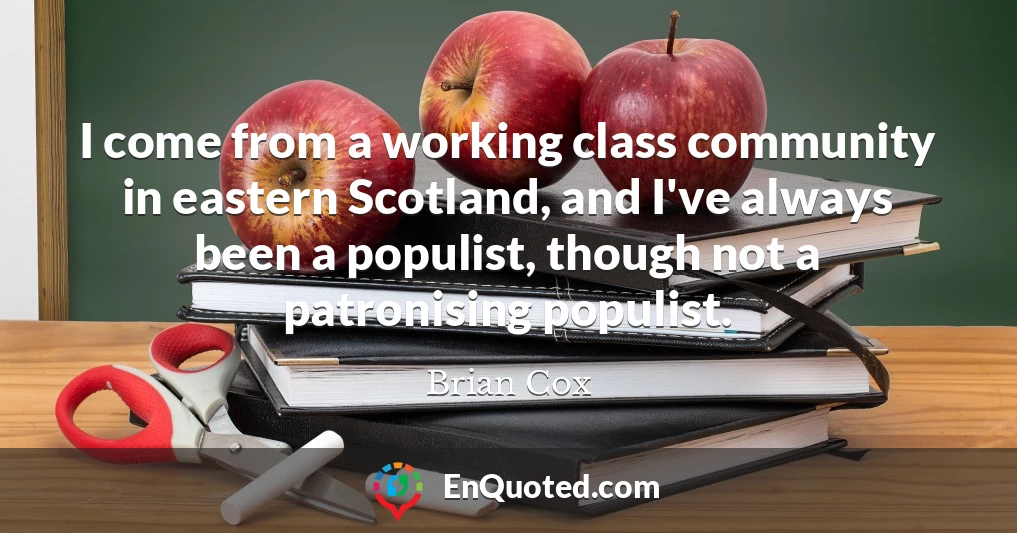 I come from a working class community in eastern Scotland, and I've always been a populist, though not a patronising populist.
