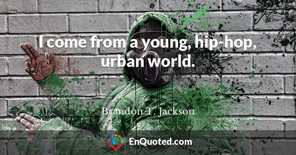 I come from a young, hip-hop, urban world.