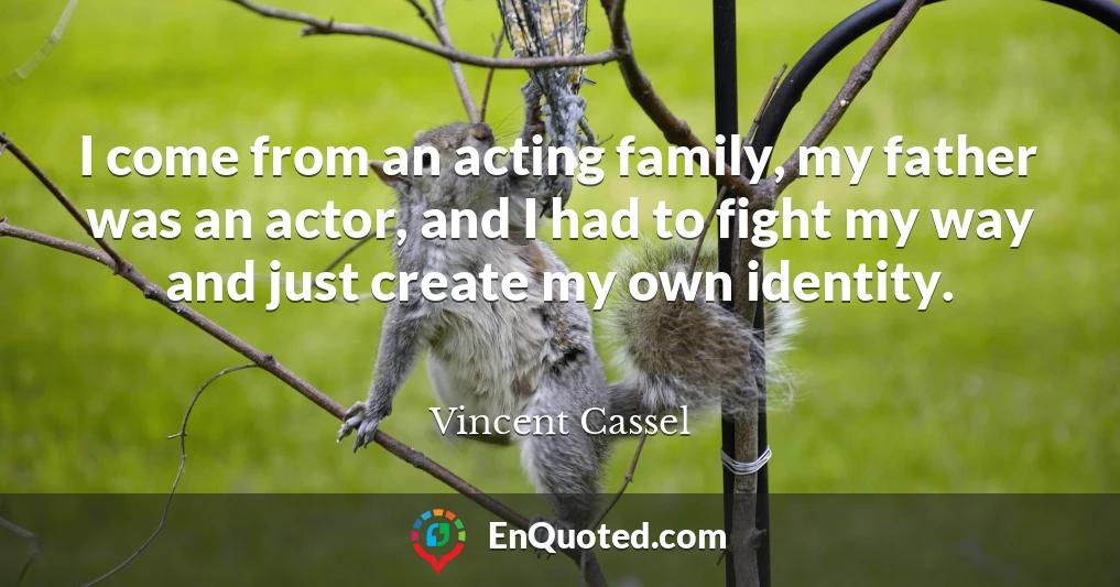 I come from an acting family, my father was an actor, and I had to fight my way and just create my own identity.