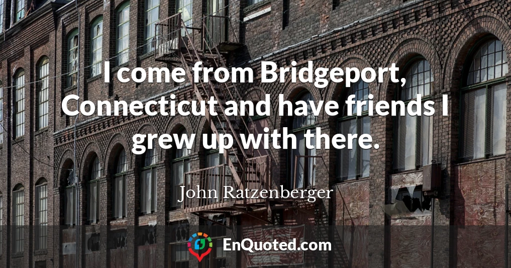 I come from Bridgeport, Connecticut and have friends I grew up with there.