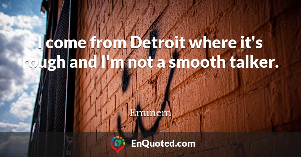 I come from Detroit where it's rough and I'm not a smooth talker.