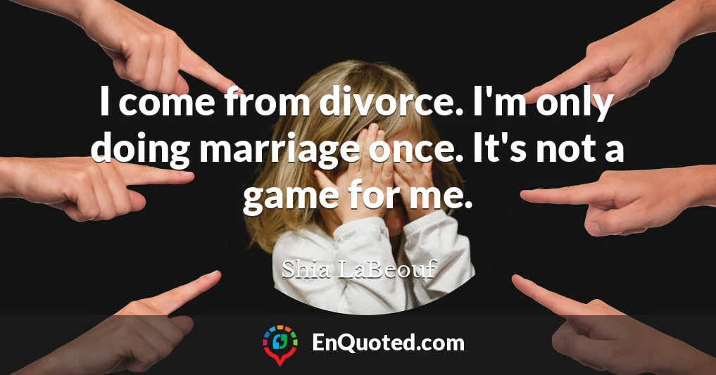 I come from divorce. I'm only doing marriage once. It's not a game for me.