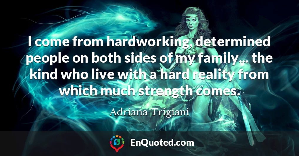 I come from hardworking, determined people on both sides of my family... the kind who live with a hard reality from which much strength comes.