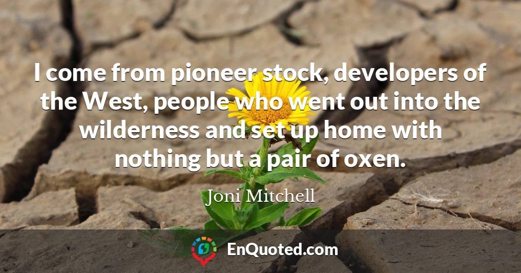 I come from pioneer stock, developers of the West, people who went out into the wilderness and set up home with nothing but a pair of oxen.