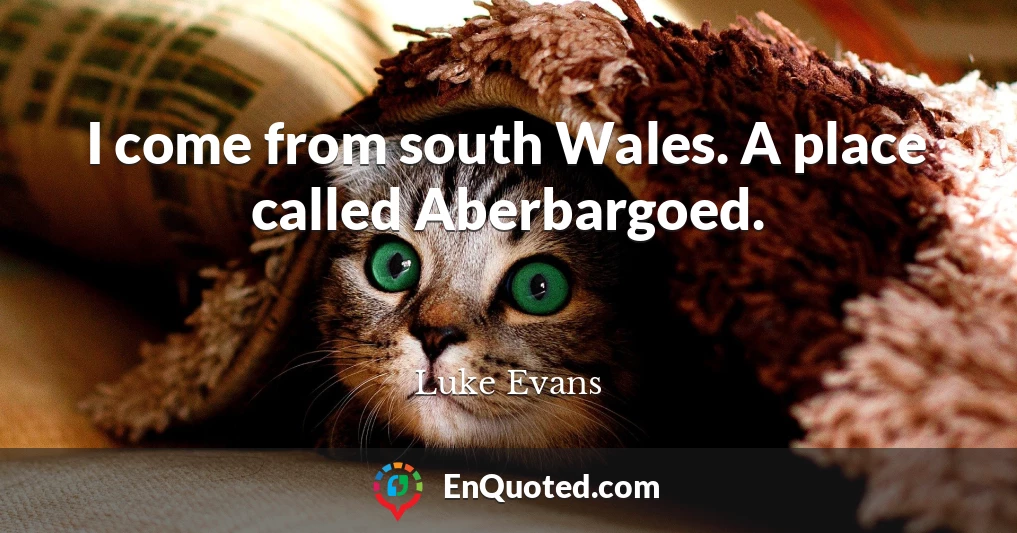 I come from south Wales. A place called Aberbargoed.