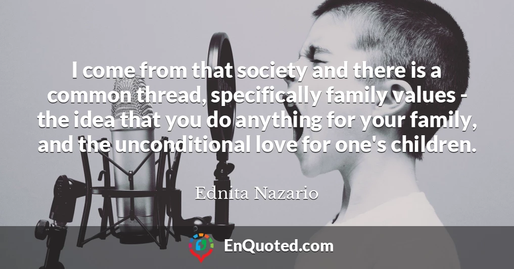 I come from that society and there is a common thread, specifically family values - the idea that you do anything for your family, and the unconditional love for one's children.
