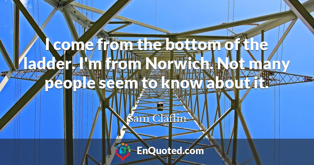 I come from the bottom of the ladder. I'm from Norwich. Not many people seem to know about it.