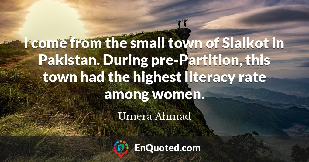 I come from the small town of Sialkot in Pakistan. During pre-Partition, this town had the highest literacy rate among women.