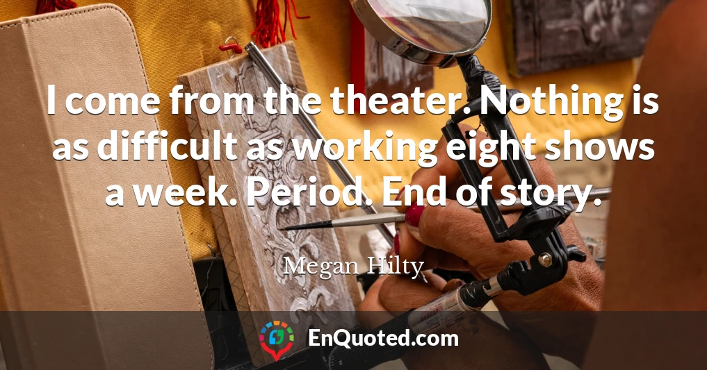 I come from the theater. Nothing is as difficult as working eight shows a week. Period. End of story.