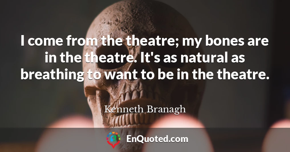 I come from the theatre; my bones are in the theatre. It's as natural as breathing to want to be in the theatre.