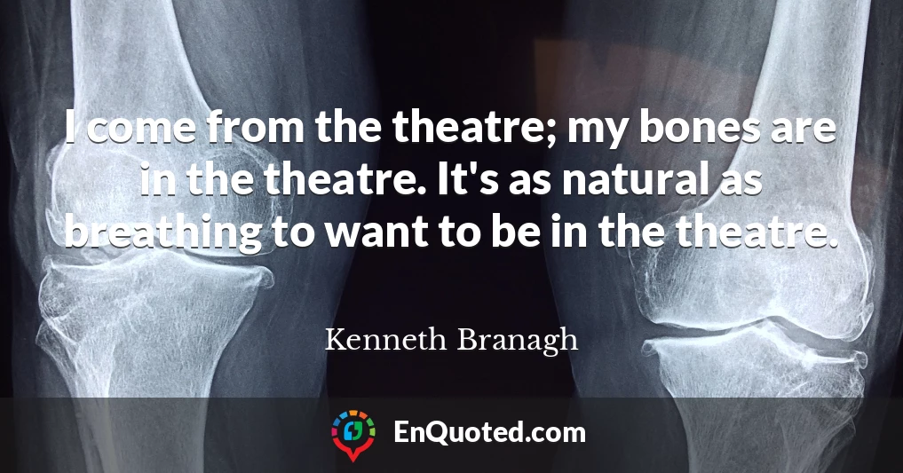 I come from the theatre; my bones are in the theatre. It's as natural as breathing to want to be in the theatre.