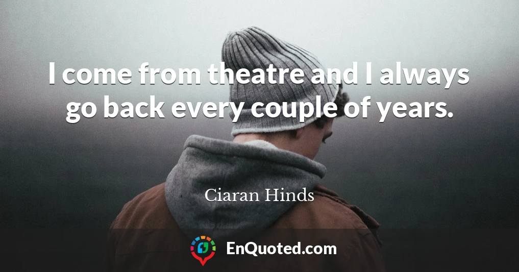 I come from theatre and I always go back every couple of years.