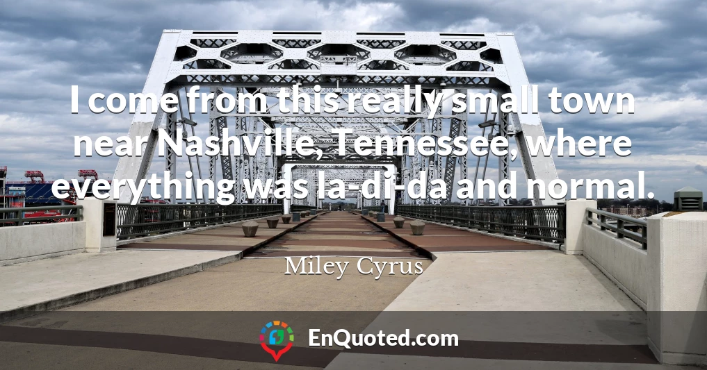 I come from this really small town near Nashville, Tennessee, where everything was la-di-da and normal.
