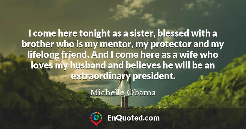 I come here tonight as a sister, blessed with a brother who is my mentor, my protector and my lifelong friend. And I come here as a wife who loves my husband and believes he will be an extraordinary president.