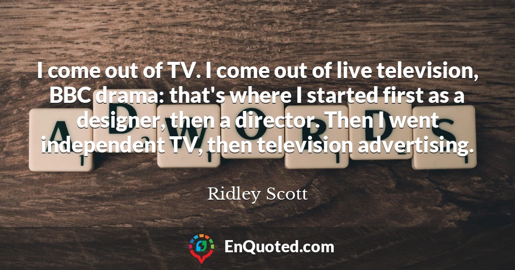 I come out of TV. I come out of live television, BBC drama: that's where I started first as a designer, then a director. Then I went independent TV, then television advertising.