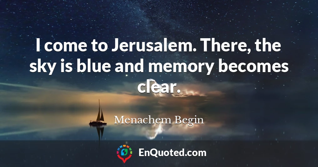I come to Jerusalem. There, the sky is blue and memory becomes clear.
