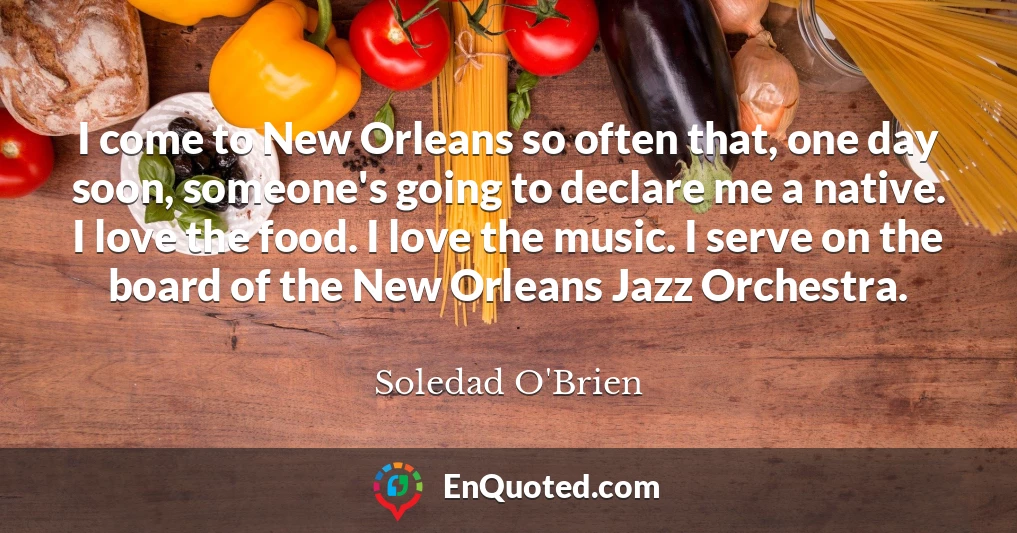 I come to New Orleans so often that, one day soon, someone's going to declare me a native. I love the food. I love the music. I serve on the board of the New Orleans Jazz Orchestra.