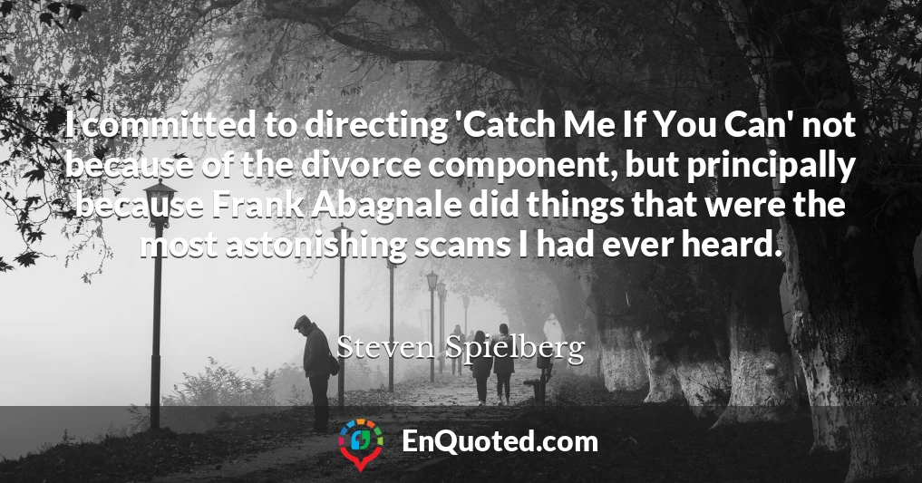 I committed to directing 'Catch Me If You Can' not because of the divorce component, but principally because Frank Abagnale did things that were the most astonishing scams I had ever heard.