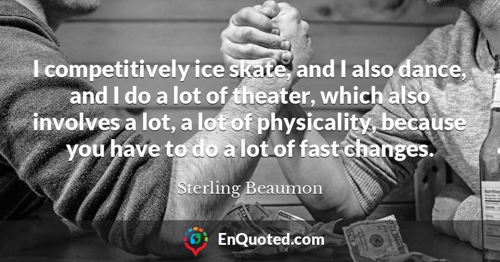 I competitively ice skate, and I also dance, and I do a lot of theater, which also involves a lot, a lot of physicality, because you have to do a lot of fast changes.