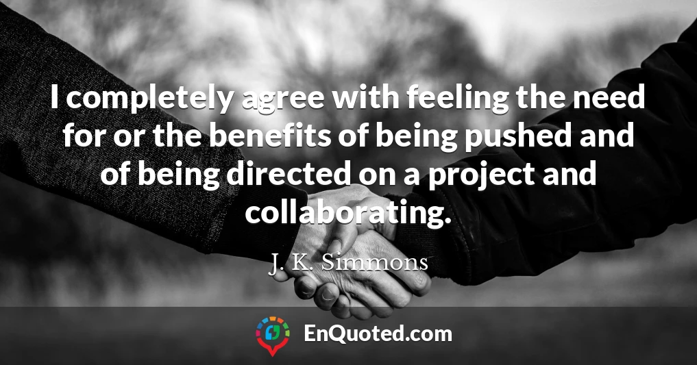 I completely agree with feeling the need for or the benefits of being pushed and of being directed on a project and collaborating.