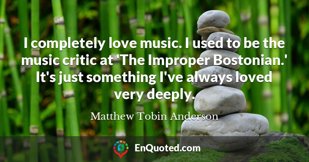 I completely love music. I used to be the music critic at 'The Improper Bostonian.' It's just something I've always loved very deeply.