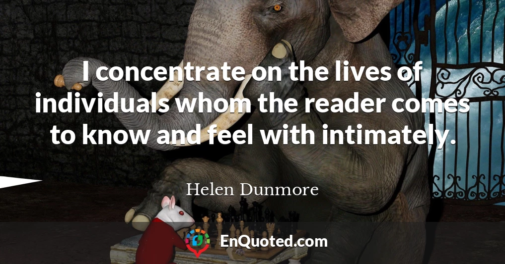 I concentrate on the lives of individuals whom the reader comes to know and feel with intimately.