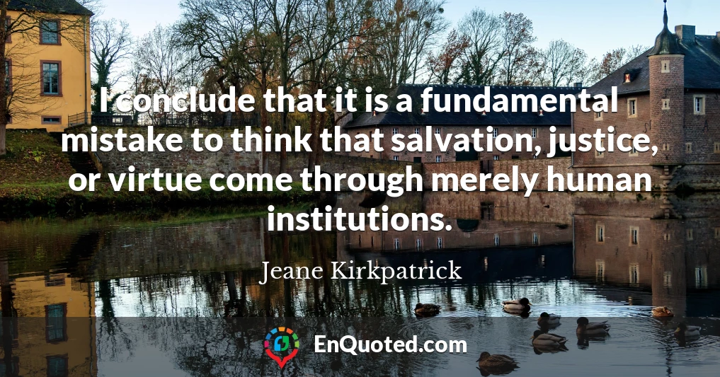 I conclude that it is a fundamental mistake to think that salvation, justice, or virtue come through merely human institutions.