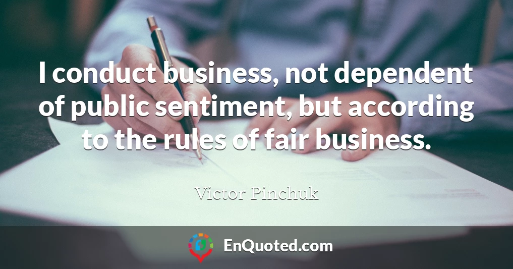I conduct business, not dependent of public sentiment, but according to the rules of fair business.
