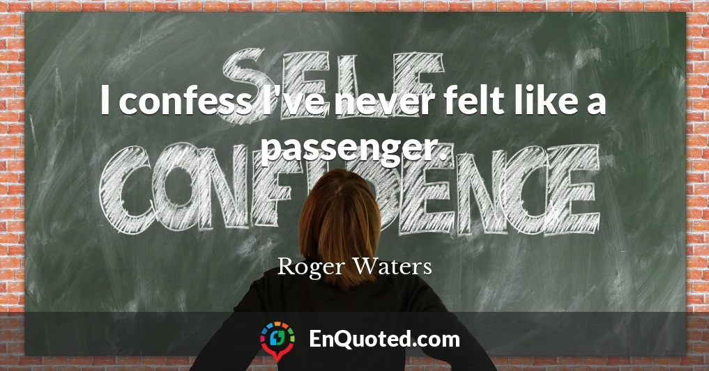 I confess I've never felt like a passenger.