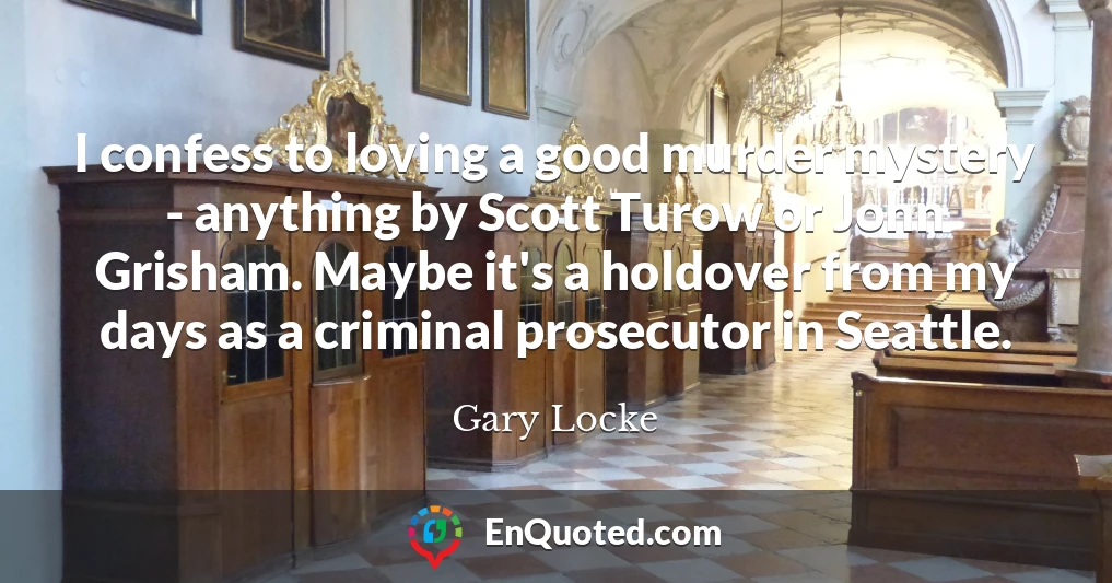 I confess to loving a good murder mystery - anything by Scott Turow or John Grisham. Maybe it's a holdover from my days as a criminal prosecutor in Seattle.
