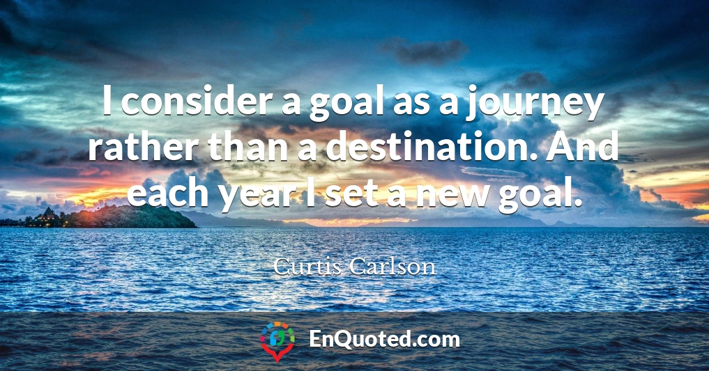 I consider a goal as a journey rather than a destination. And each year I set a new goal.