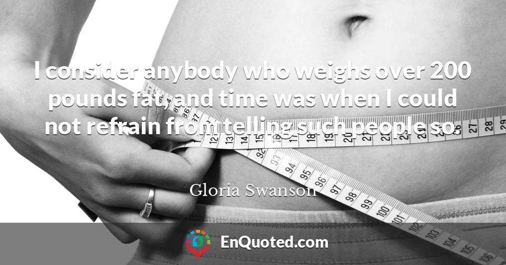 I consider anybody who weighs over 200 pounds fat, and time was when I could not refrain from telling such people so.