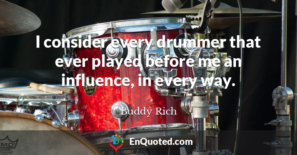 I consider every drummer that ever played before me an influence, in every way.