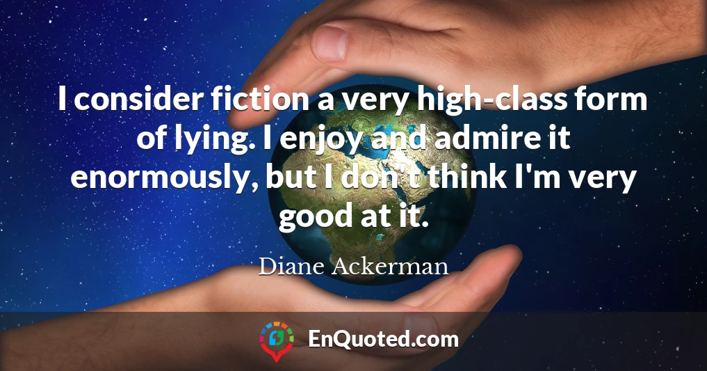 I consider fiction a very high-class form of lying. I enjoy and admire it enormously, but I don't think I'm very good at it.