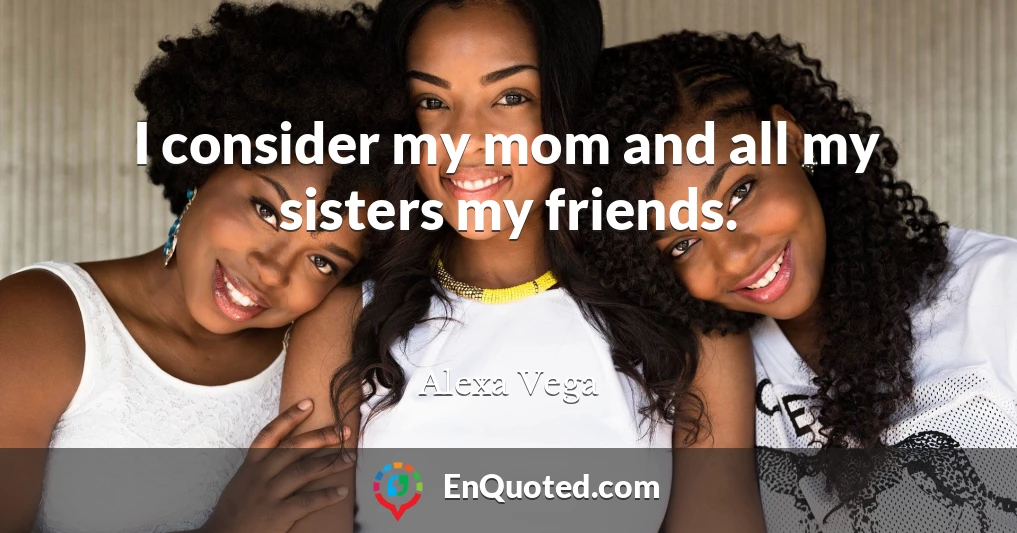 I consider my mom and all my sisters my friends.