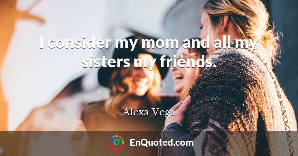 I consider my mom and all my sisters my friends.