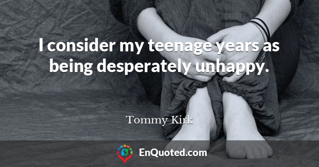 I consider my teenage years as being desperately unhappy.