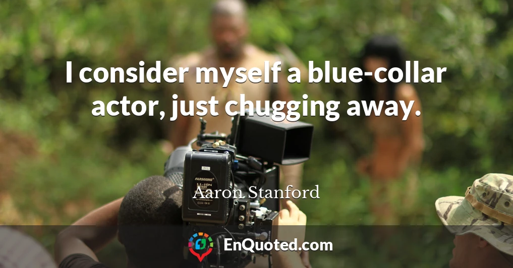 I consider myself a blue-collar actor, just chugging away.