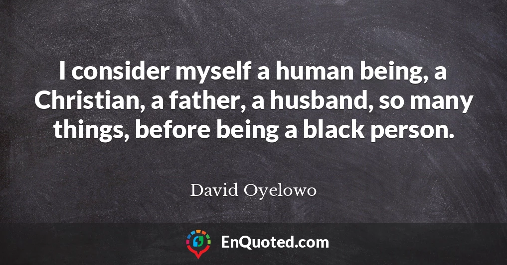 I consider myself a human being, a Christian, a father, a husband, so many things, before being a black person.