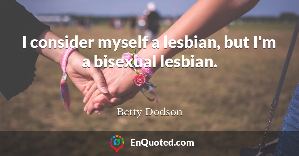 I consider myself a lesbian, but I'm a bisexual lesbian.