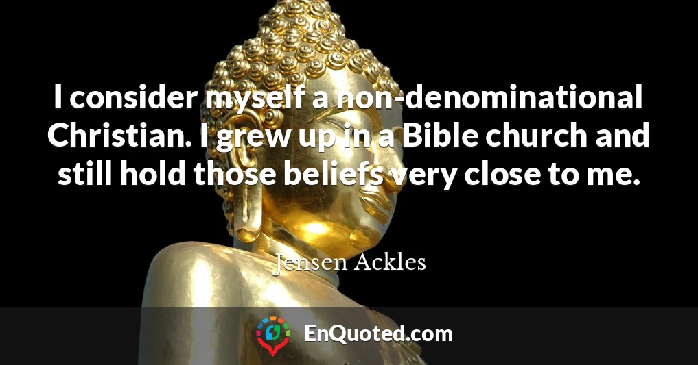 I consider myself a non-denominational Christian. I grew up in a Bible church and still hold those beliefs very close to me.