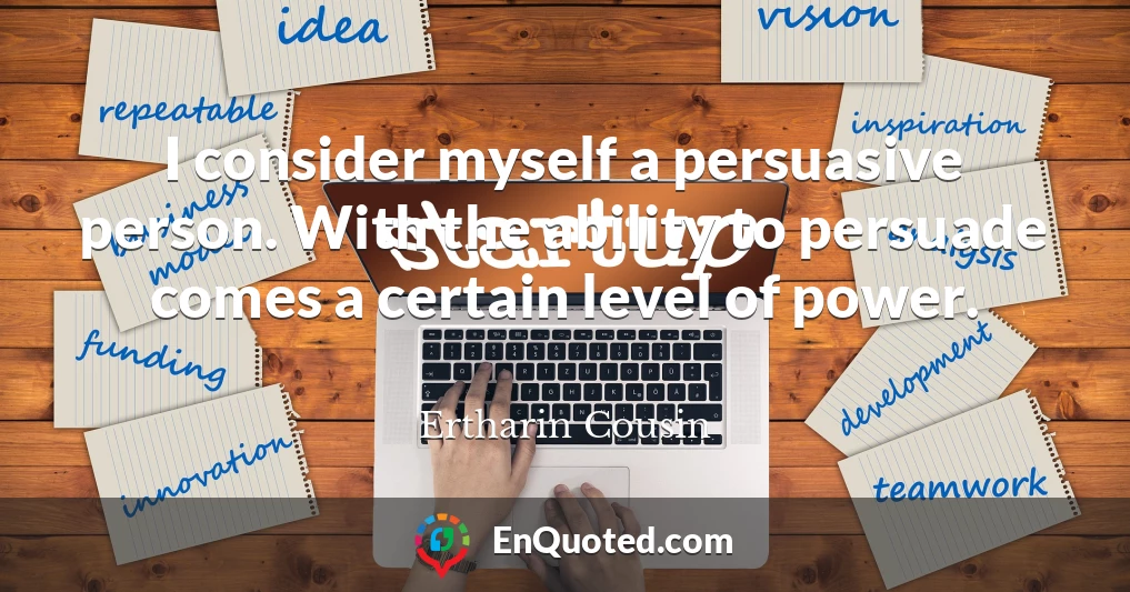 I consider myself a persuasive person. With the ability to persuade comes a certain level of power.