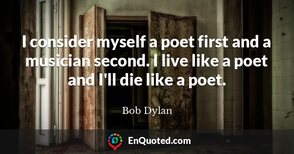 I consider myself a poet first and a musician second. I live like a poet and I'll die like a poet.