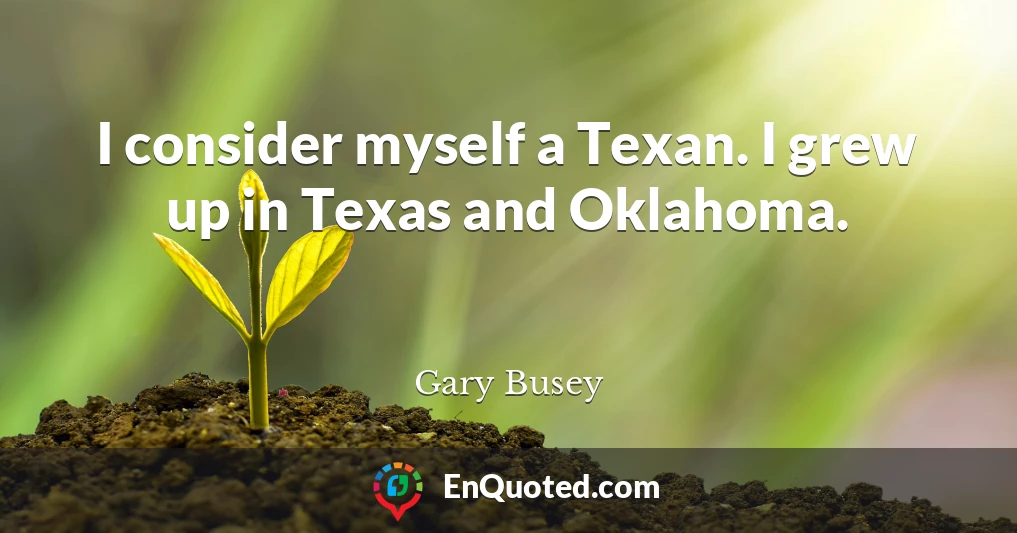 I consider myself a Texan. I grew up in Texas and Oklahoma.