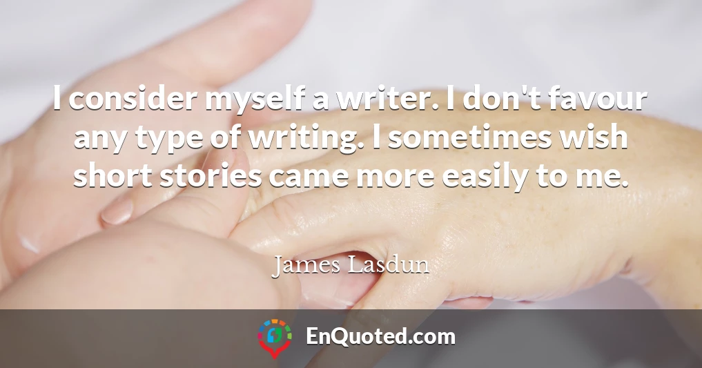 I consider myself a writer. I don't favour any type of writing. I sometimes wish short stories came more easily to me.