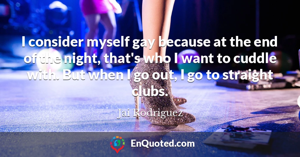 I consider myself gay because at the end of the night, that's who I want to cuddle with. But when I go out, I go to straight clubs.