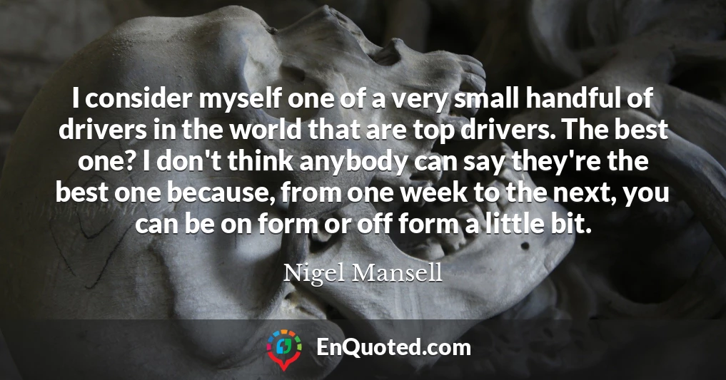 I consider myself one of a very small handful of drivers in the world that are top drivers. The best one? I don't think anybody can say they're the best one because, from one week to the next, you can be on form or off form a little bit.