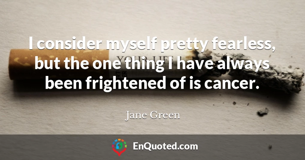 I consider myself pretty fearless, but the one thing I have always been frightened of is cancer.