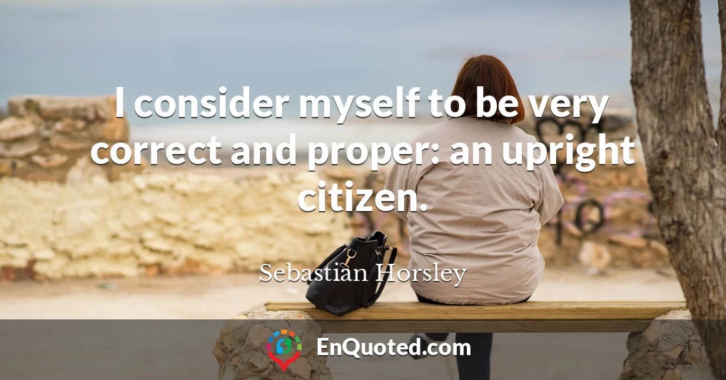 I consider myself to be very correct and proper: an upright citizen.