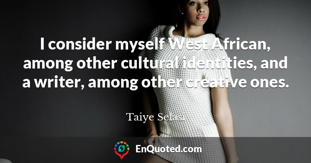 I consider myself West African, among other cultural identities, and a writer, among other creative ones.
